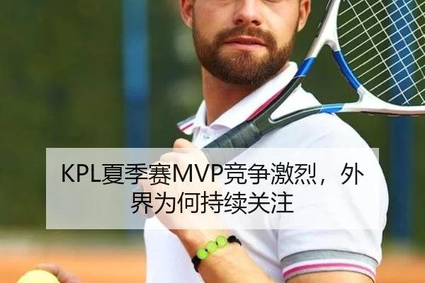 KPL夏季赛MVP竞争激烈,外界为何持续关注