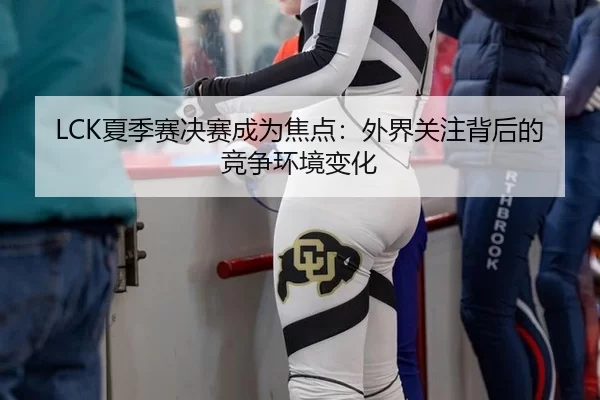 LCK夏季赛决赛成为焦点：外界关注背后的竞争环境变化