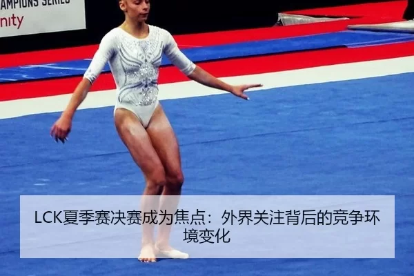LCK夏季赛决赛成为焦点:外界关注背后的竞争环境变化