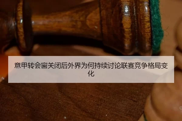意甲转会窗关闭后外界为何持续讨论联赛竞争格局变化
